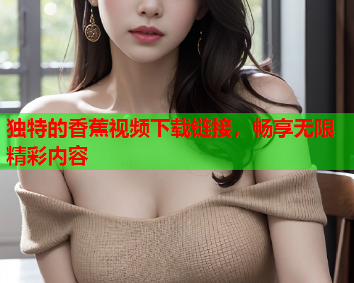 独特的香蕉视频下载链接，畅享无限精彩内容