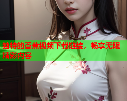独特的香蕉视频下载链接，畅享无限精彩内容