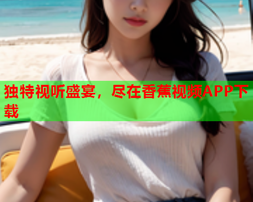 独特视听盛宴，尽在香蕉视频APP下载