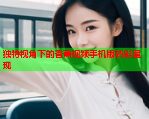 独特视角下的香蕉视频手机版精彩呈现