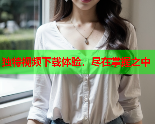 独特视频下载体验，尽在掌握之中