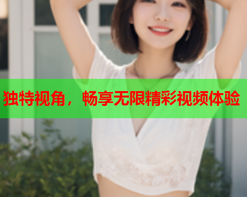 独特视角，畅享无限精彩视频体验