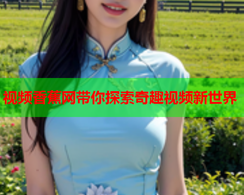 视频香蕉网带你探索奇趣视频新世界