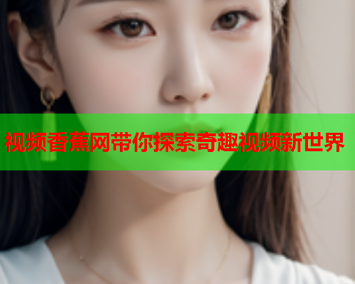 视频香蕉网带你探索奇趣视频新世界