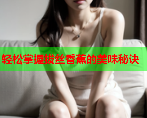 轻松掌握拔丝香蕉的美味秘诀