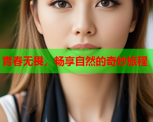 青春无畏，畅享自然的奇妙旅程
