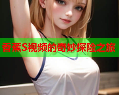 香蕉S视频的奇妙探险之旅
