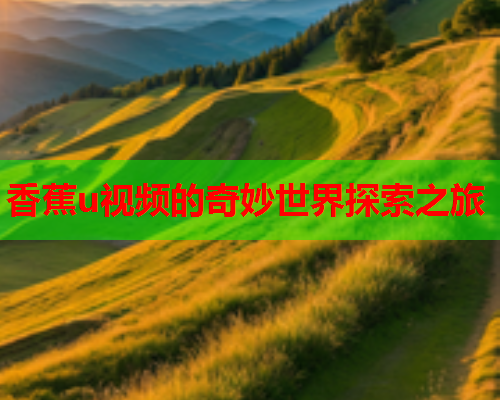 香蕉u视频的奇妙世界探索之旅