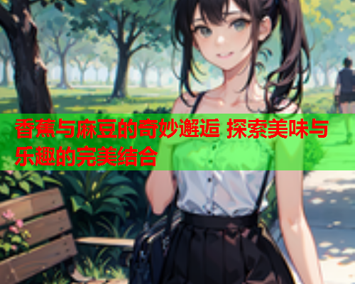 香蕉与麻豆的奇妙邂逅 探索美味与乐趣的完美结合
