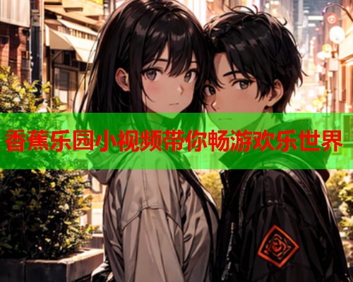 香蕉乐园小视频带你畅游欢乐世界