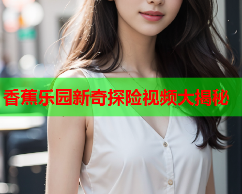 香蕉乐园新奇探险视频大揭秘
