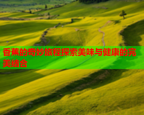 香蕉的奇妙旅程探索美味与健康的完美结合