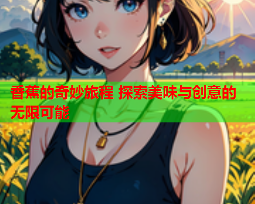香蕉的奇妙旅程 探索美味与创意的无限可能