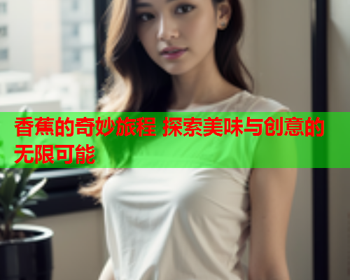 香蕉的奇妙旅程 探索美味与创意的无限可能