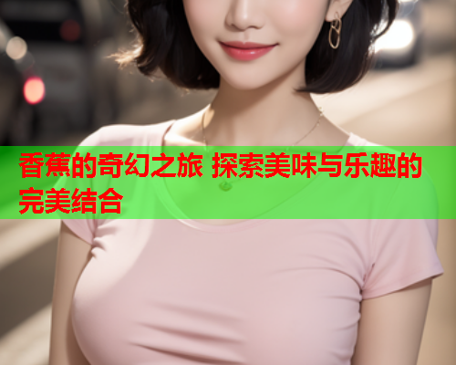 香蕉的奇幻之旅 探索美味与乐趣的完美结合