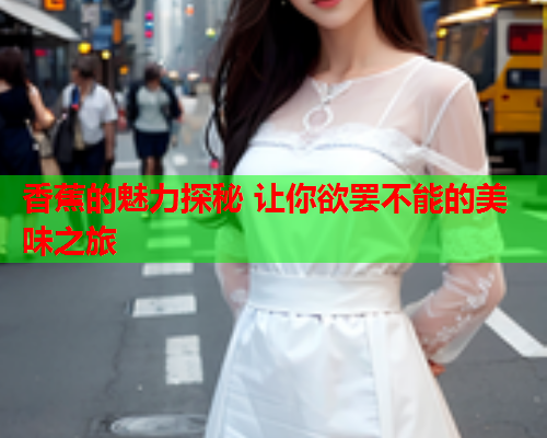 香蕉的魅力探秘 让你欲罢不能的美味之旅
