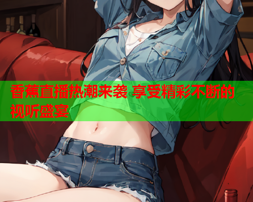 香蕉直播热潮来袭 享受精彩不断的视听盛宴