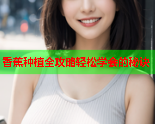 香蕉种植全攻略轻松学会的秘诀