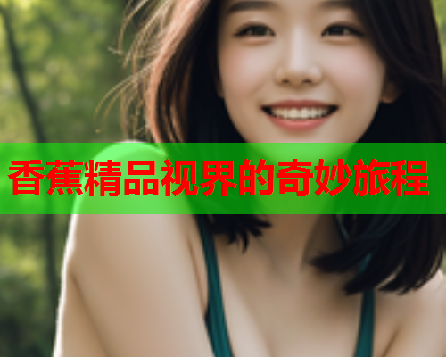 香蕉精品视界的奇妙旅程