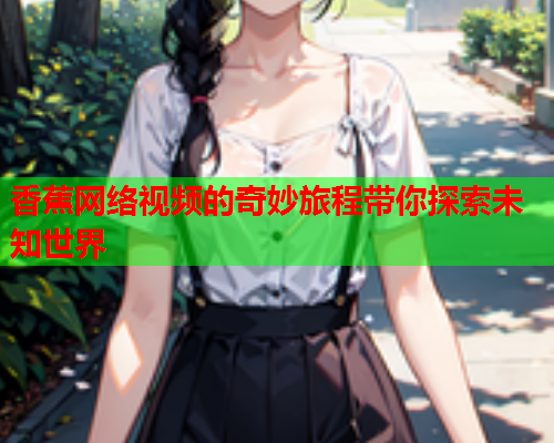 香蕉网络视频的奇妙旅程带你探索未知世界