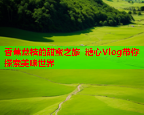 香蕉荔枝的甜蜜之旅 糖心Vlog带你探索美味世界
