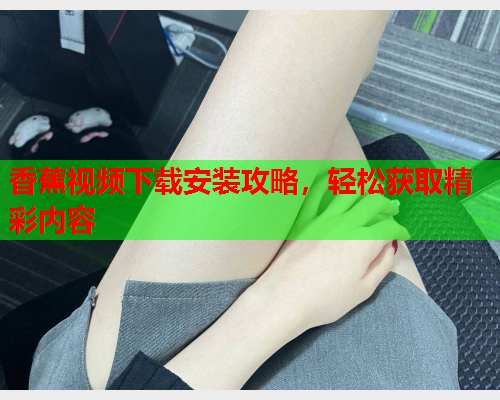 香蕉视频下载安装攻略，轻松获取精彩内容