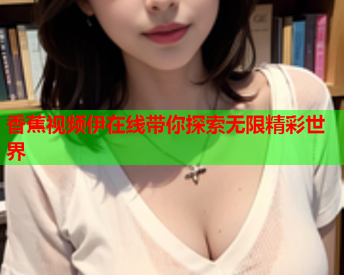 香蕉视频伊在线带你探索无限精彩世界