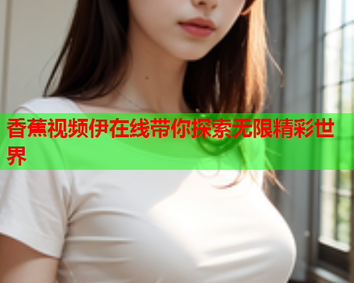 香蕉视频伊在线带你探索无限精彩世界