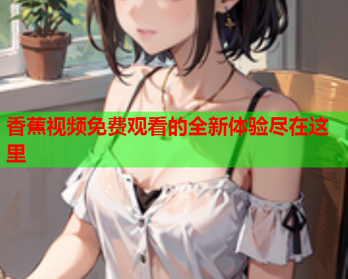 香蕉视频免费观看的全新体验尽在这里