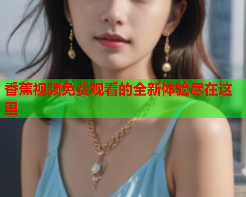 香蕉视频免费观看的全新体验尽在这里
