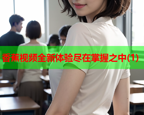 香蕉视频全新体验尽在掌握之中(1)