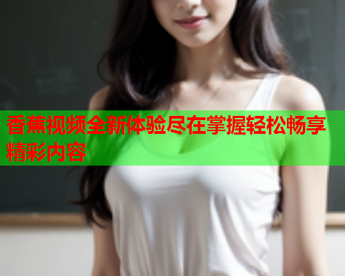香蕉视频全新体验尽在掌握轻松畅享精彩内容