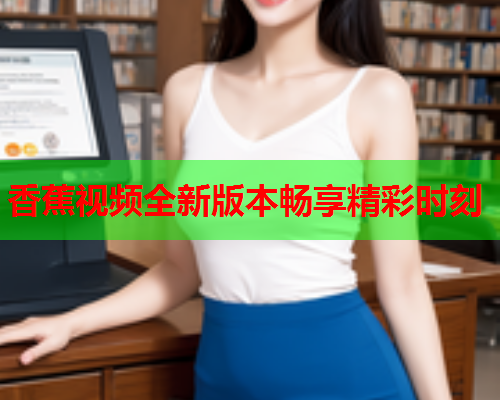 香蕉视频全新版本畅享精彩时刻