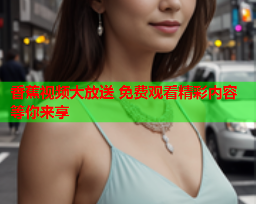 香蕉视频大放送 免费观看精彩内容等你来享