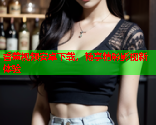 香蕉视频安卓下载，畅享精彩影视新体验