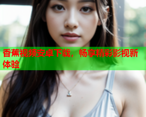 香蕉视频安卓下载，畅享精彩影视新体验