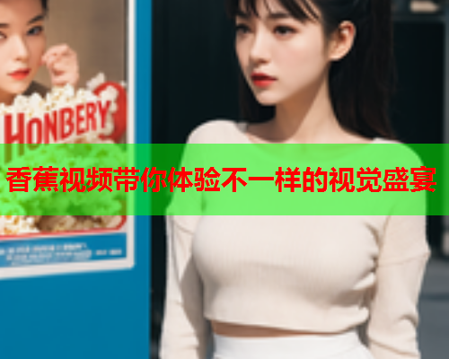 香蕉视频带你体验不一样的视觉盛宴
