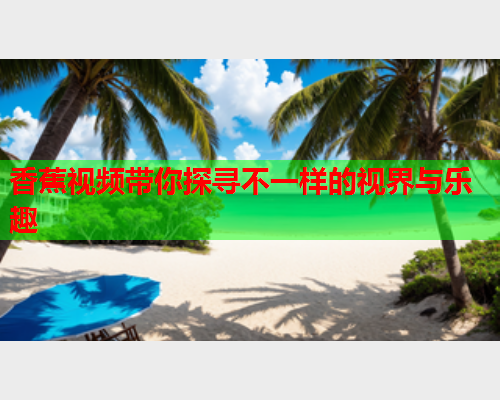 香蕉视频带你探寻不一样的视界与乐趣