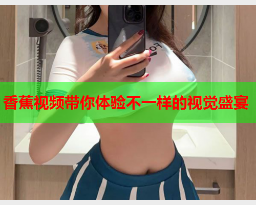 香蕉视频带你体验不一样的视觉盛宴