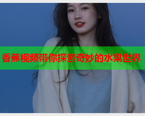 香蕉视频带你探索奇妙的水果世界