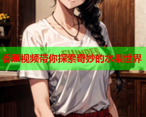香蕉视频带你探索奇妙的水果世界