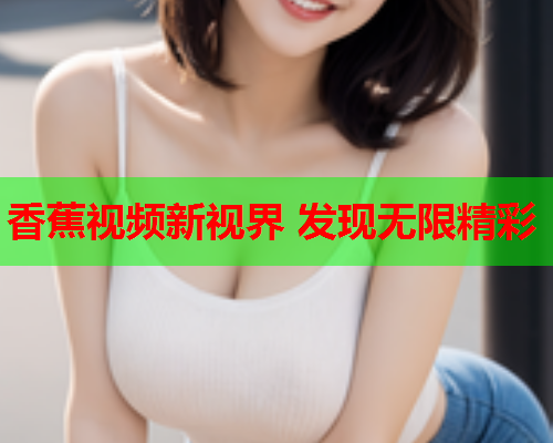 香蕉视频新视界 发现无限精彩