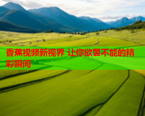 香蕉视频新视界 让你欲罢不能的精彩瞬间