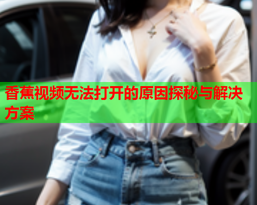 香蕉视频无法打开的原因探秘与解决方案