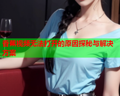香蕉视频无法打开的原因探秘与解决方案