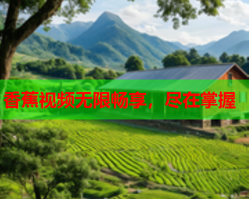 香蕉视频无限畅享，尽在掌握