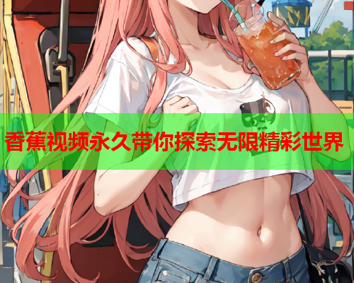 香蕉视频永久带你探索无限精彩世界