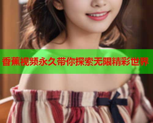 香蕉视频永久带你探索无限精彩世界