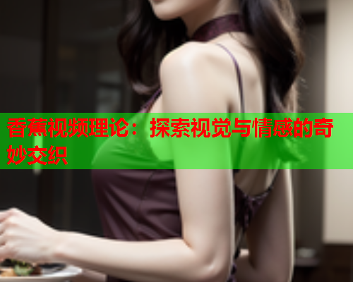 香蕉视频理论：探索视觉与情感的奇妙交织