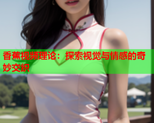 香蕉视频理论：探索视觉与情感的奇妙交织